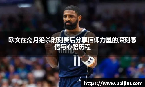 欧文在斋月绝杀时刻赛后分享信仰力量的深刻感悟与心路历程