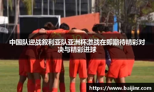 中国队迎战叙利亚队亚洲杯激战在即期待精彩对决与精彩进球