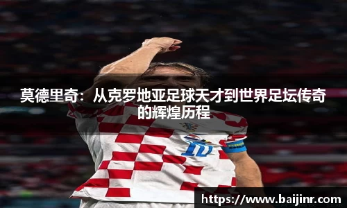 莫德里奇：从克罗地亚足球天才到世界足坛传奇的辉煌历程